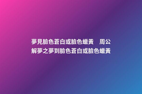 夢見臉色蒼白或臉色蠟黃　周公解夢之夢到臉色蒼白或臉色蠟黃